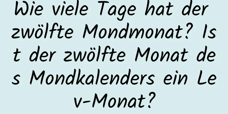 Wie viele Tage hat der zwölfte Mondmonat? Ist der zwölfte Monat des Mondkalenders ein Lev-Monat?