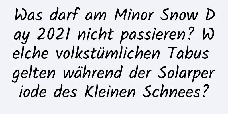 Was darf am Minor Snow Day 2021 nicht passieren? Welche volkstümlichen Tabus gelten während der Solarperiode des Kleinen Schnees?