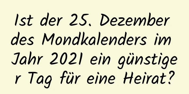 Ist der 25. Dezember des Mondkalenders im Jahr 2021 ein günstiger Tag für eine Heirat?