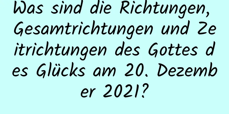 Was sind die Richtungen, Gesamtrichtungen und Zeitrichtungen des Gottes des Glücks am 20. Dezember 2021?