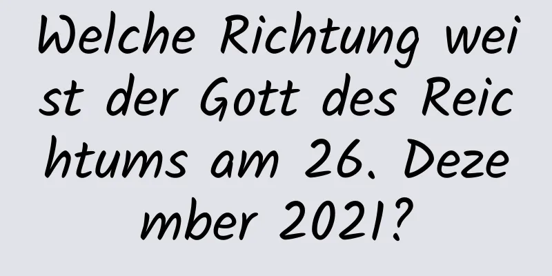 Welche Richtung weist der Gott des Reichtums am 26. Dezember 2021?