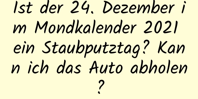 Ist der 24. Dezember im Mondkalender 2021 ein Staubputztag? Kann ich das Auto abholen?