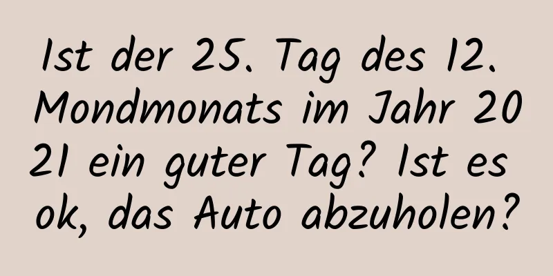 Ist der 25. Tag des 12. Mondmonats im Jahr 2021 ein guter Tag? Ist es ok, das Auto abzuholen?