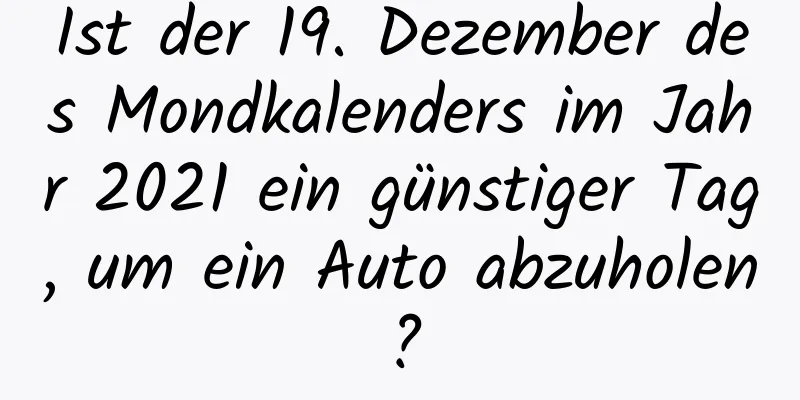 Ist der 19. Dezember des Mondkalenders im Jahr 2021 ein günstiger Tag, um ein Auto abzuholen?