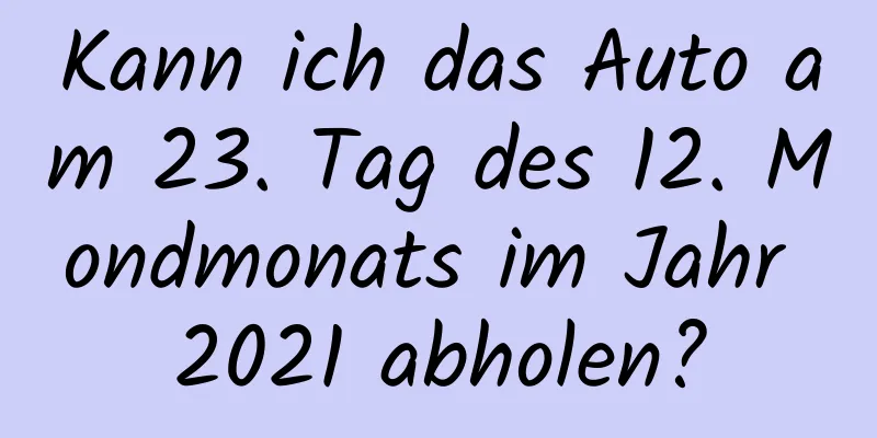 Kann ich das Auto am 23. Tag des 12. Mondmonats im Jahr 2021 abholen?