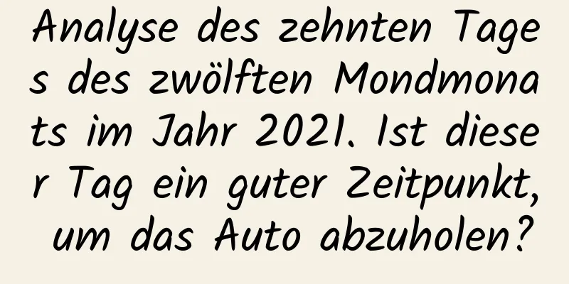 Analyse des zehnten Tages des zwölften Mondmonats im Jahr 2021. Ist dieser Tag ein guter Zeitpunkt, um das Auto abzuholen?