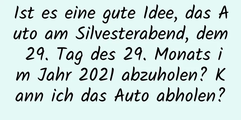 Ist es eine gute Idee, das Auto am Silvesterabend, dem 29. Tag des 29. Monats im Jahr 2021 abzuholen? Kann ich das Auto abholen?