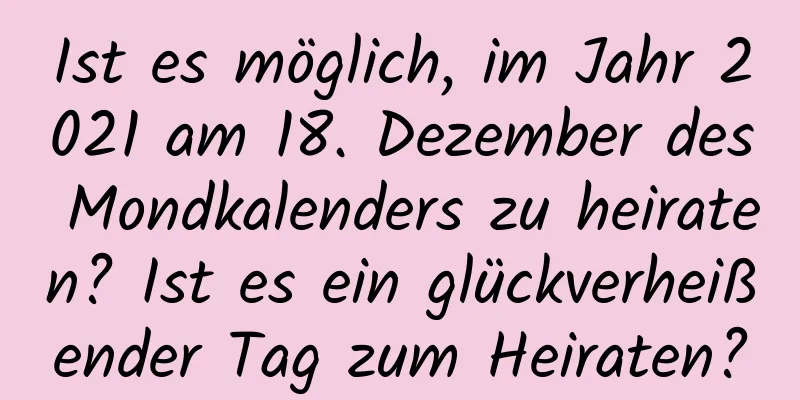 Ist es möglich, im Jahr 2021 am 18. Dezember des Mondkalenders zu heiraten? Ist es ein glückverheißender Tag zum Heiraten?