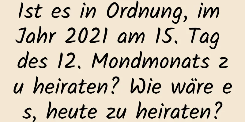 Ist es in Ordnung, im Jahr 2021 am 15. Tag des 12. Mondmonats zu heiraten? Wie wäre es, heute zu heiraten?