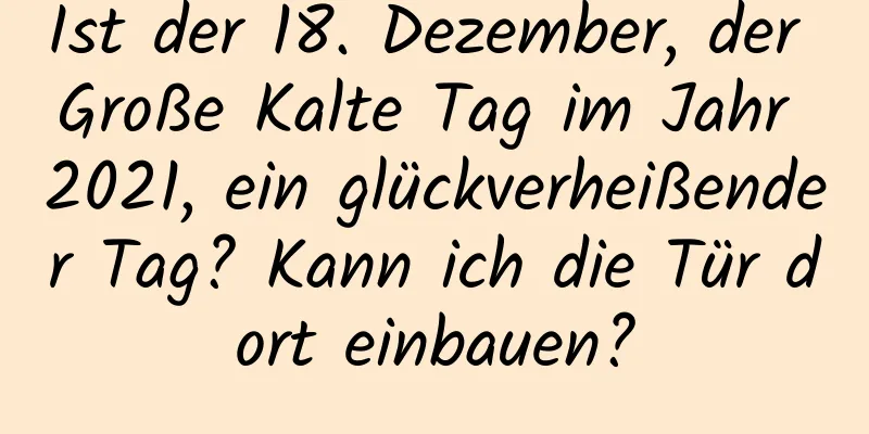 Ist der 18. Dezember, der Große Kalte Tag im Jahr 2021, ein glückverheißender Tag? Kann ich die Tür dort einbauen?