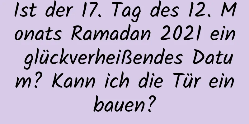 Ist der 17. Tag des 12. Monats Ramadan 2021 ein glückverheißendes Datum? Kann ich die Tür einbauen?