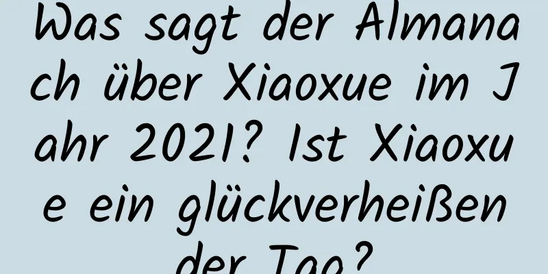 Was sagt der Almanach über Xiaoxue im Jahr 2021? Ist Xiaoxue ein glückverheißender Tag?