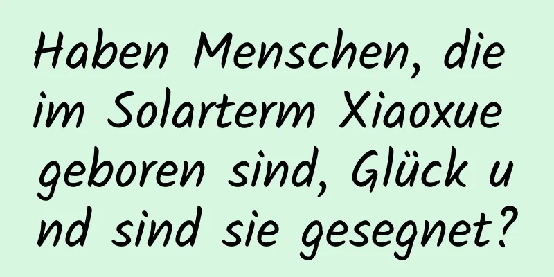 Haben Menschen, die im Solarterm Xiaoxue geboren sind, Glück und sind sie gesegnet?