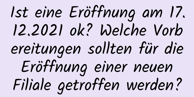 Ist eine Eröffnung am 17.12.2021 ok? Welche Vorbereitungen sollten für die Eröffnung einer neuen Filiale getroffen werden?