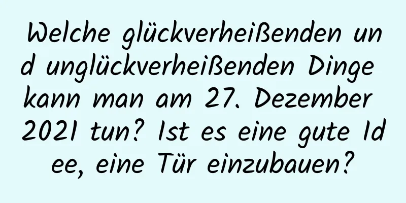 Welche glückverheißenden und unglückverheißenden Dinge kann man am 27. Dezember 2021 tun? Ist es eine gute Idee, eine Tür einzubauen?