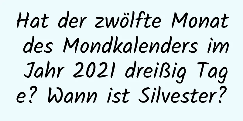 Hat der zwölfte Monat des Mondkalenders im Jahr 2021 dreißig Tage? Wann ist Silvester?