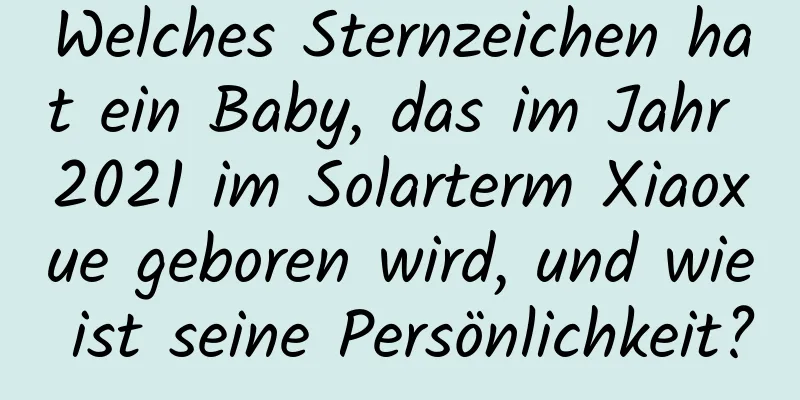 Welches Sternzeichen hat ein Baby, das im Jahr 2021 im Solarterm Xiaoxue geboren wird, und wie ist seine Persönlichkeit?