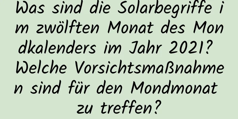 Was sind die Solarbegriffe im zwölften Monat des Mondkalenders im Jahr 2021? Welche Vorsichtsmaßnahmen sind für den Mondmonat zu treffen?