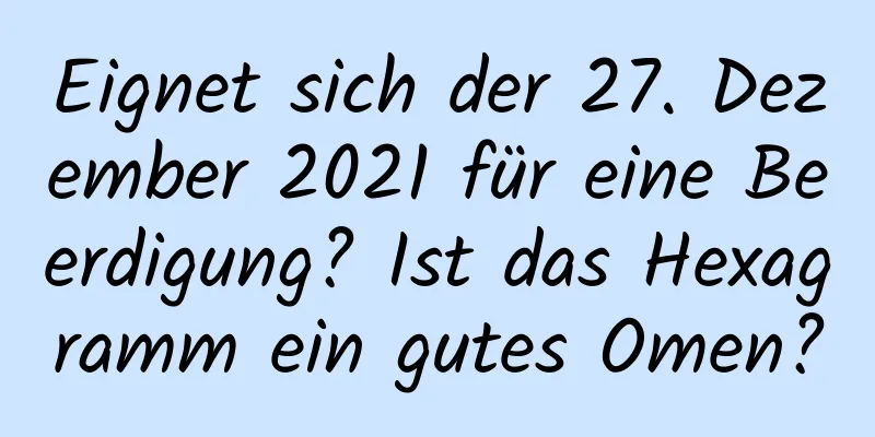 Eignet sich der 27. Dezember 2021 für eine Beerdigung? Ist das Hexagramm ein gutes Omen?