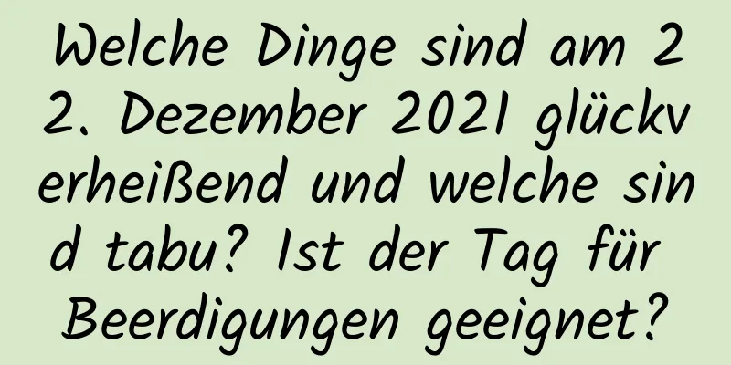 Welche Dinge sind am 22. Dezember 2021 glückverheißend und welche sind tabu? Ist der Tag für Beerdigungen geeignet?