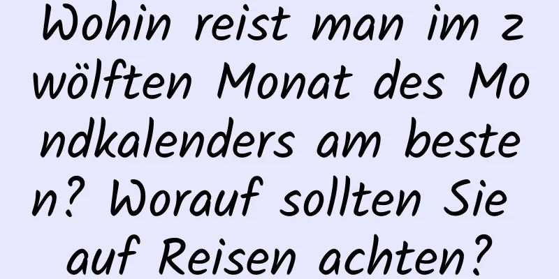 Wohin reist man im zwölften Monat des Mondkalenders am besten? Worauf sollten Sie auf Reisen achten?