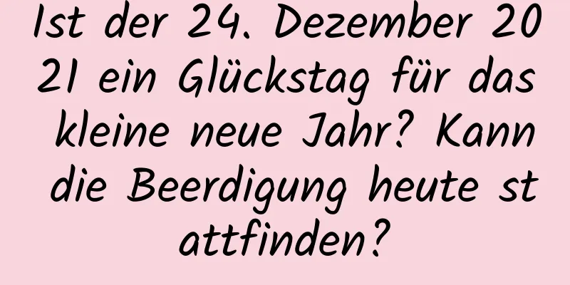 Ist der 24. Dezember 2021 ein Glückstag für das kleine neue Jahr? Kann die Beerdigung heute stattfinden?