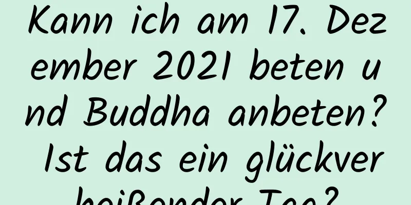 Kann ich am 17. Dezember 2021 beten und Buddha anbeten? Ist das ein glückverheißender Tag?