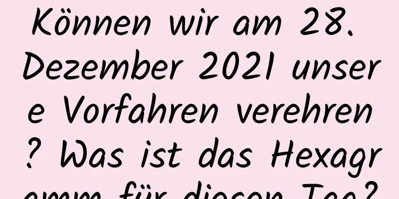 Können wir am 28. Dezember 2021 unsere Vorfahren verehren? Was ist das Hexagramm für diesen Tag?