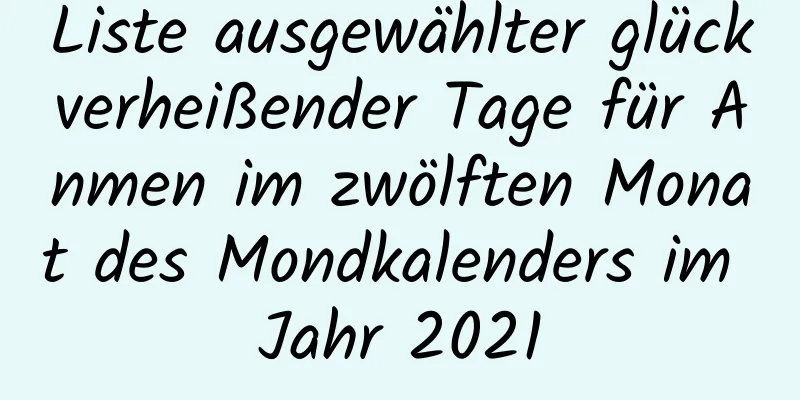 Liste ausgewählter glückverheißender Tage für Anmen im zwölften Monat des Mondkalenders im Jahr 2021