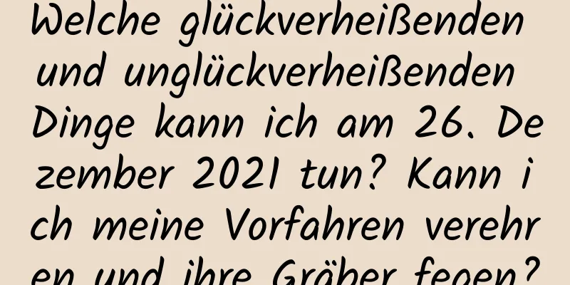 Welche glückverheißenden und unglückverheißenden Dinge kann ich am 26. Dezember 2021 tun? Kann ich meine Vorfahren verehren und ihre Gräber fegen?