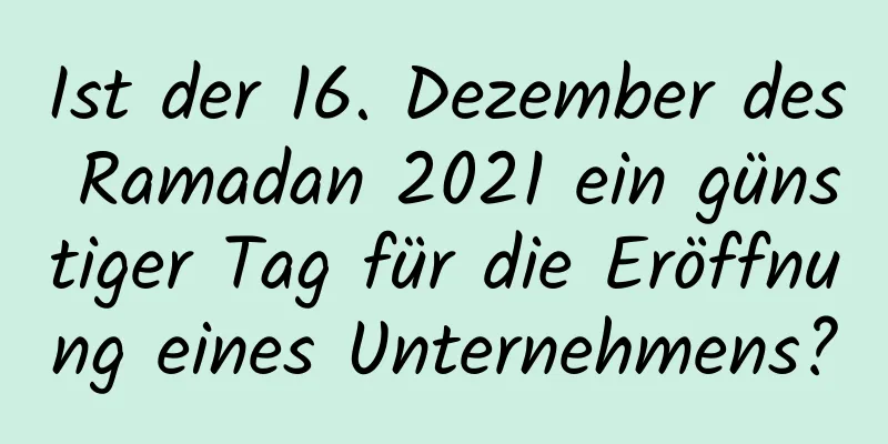 Ist der 16. Dezember des Ramadan 2021 ein günstiger Tag für die Eröffnung eines Unternehmens?