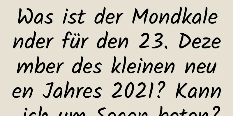 Was ist der Mondkalender für den 23. Dezember des kleinen neuen Jahres 2021? Kann ich um Segen beten?