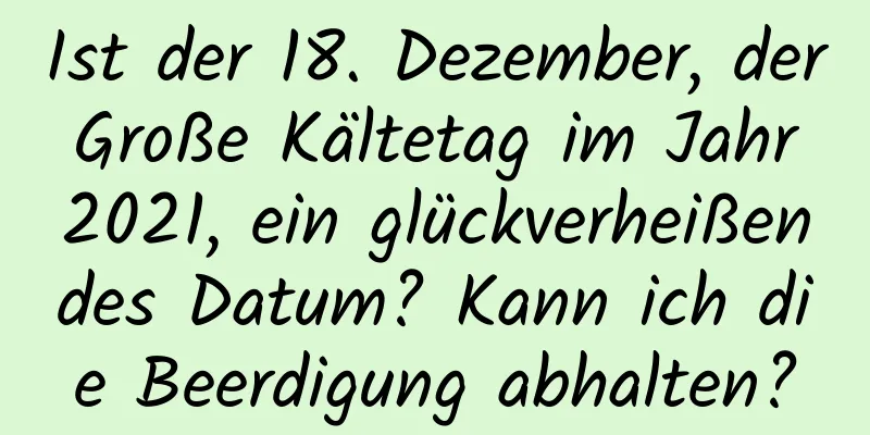 Ist der 18. Dezember, der Große Kältetag im Jahr 2021, ein glückverheißendes Datum? Kann ich die Beerdigung abhalten?