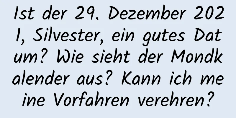 Ist der 29. Dezember 2021, Silvester, ein gutes Datum? Wie sieht der Mondkalender aus? Kann ich meine Vorfahren verehren?