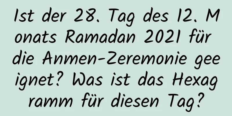 Ist der 28. Tag des 12. Monats Ramadan 2021 für die Anmen-Zeremonie geeignet? Was ist das Hexagramm für diesen Tag?