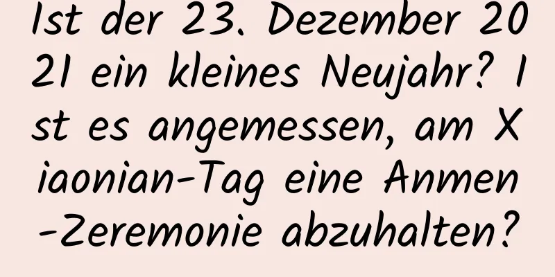 Ist der 23. Dezember 2021 ein kleines Neujahr? Ist es angemessen, am Xiaonian-Tag eine Anmen-Zeremonie abzuhalten?