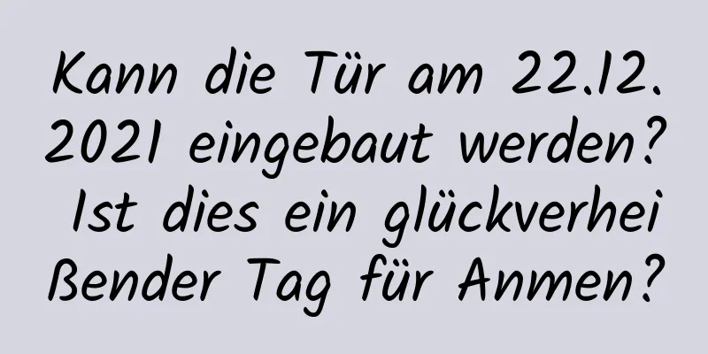 Kann die Tür am 22.12.2021 eingebaut werden? Ist dies ein glückverheißender Tag für Anmen?