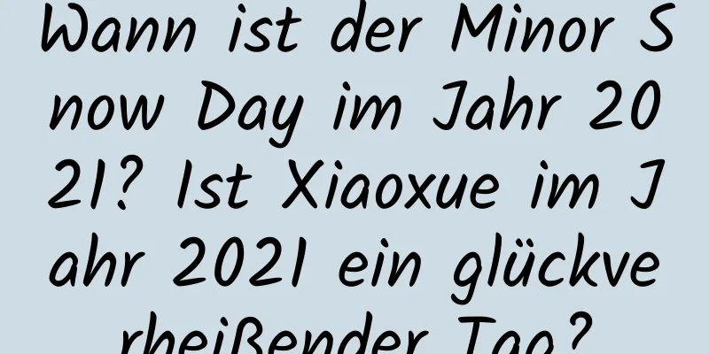 Wann ist der Minor Snow Day im Jahr 2021? Ist Xiaoxue im Jahr 2021 ein glückverheißender Tag?