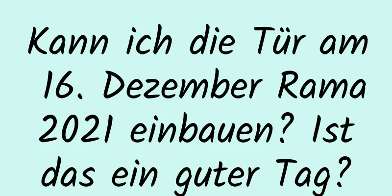 Kann ich die Tür am 16. Dezember Rama 2021 einbauen? Ist das ein guter Tag?