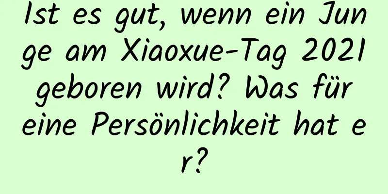 Ist es gut, wenn ein Junge am Xiaoxue-Tag 2021 geboren wird? Was für eine Persönlichkeit hat er?