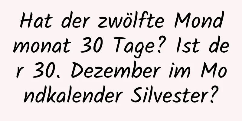 Hat der zwölfte Mondmonat 30 Tage? Ist der 30. Dezember im Mondkalender Silvester?