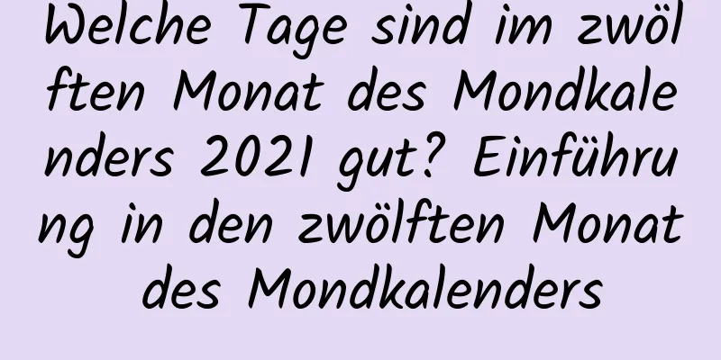 Welche Tage sind im zwölften Monat des Mondkalenders 2021 gut? Einführung in den zwölften Monat des Mondkalenders