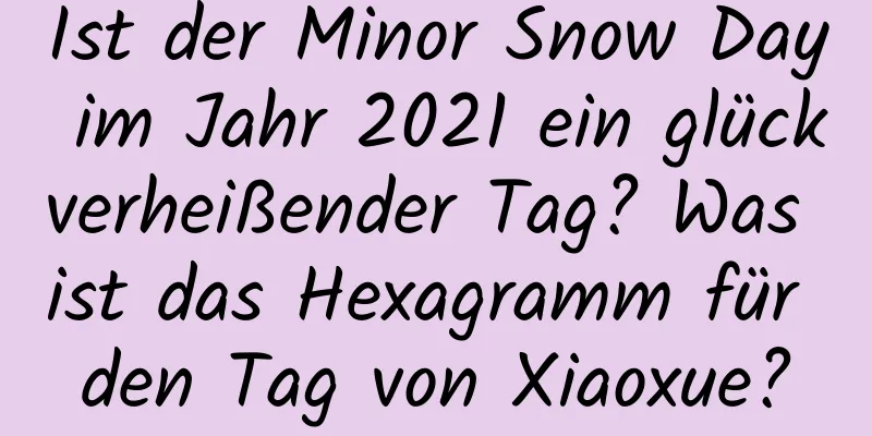 Ist der Minor Snow Day im Jahr 2021 ein glückverheißender Tag? Was ist das Hexagramm für den Tag von Xiaoxue?