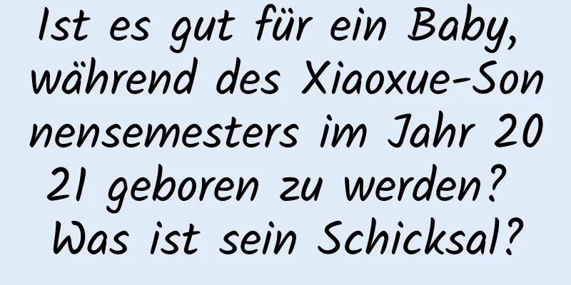 Ist es gut für ein Baby, während des Xiaoxue-Sonnensemesters im Jahr 2021 geboren zu werden? Was ist sein Schicksal?