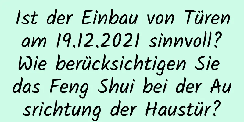 Ist der Einbau von Türen am 19.12.2021 sinnvoll? Wie berücksichtigen Sie das Feng Shui bei der Ausrichtung der Haustür?