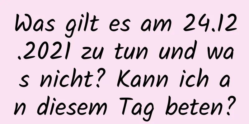 Was gilt es am 24.12.2021 zu tun und was nicht? Kann ich an diesem Tag beten?