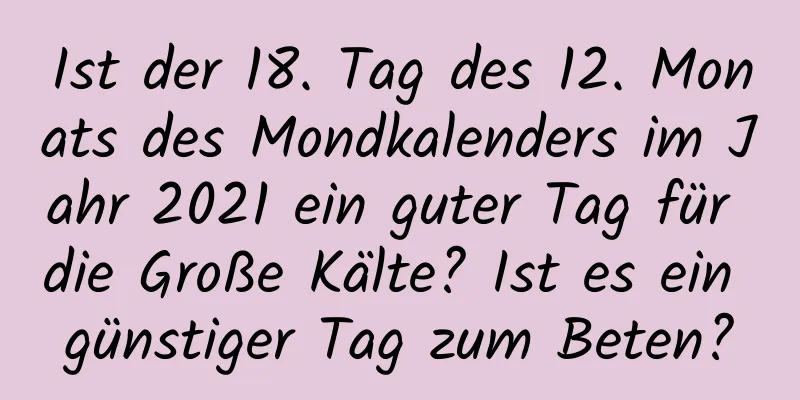 Ist der 18. Tag des 12. Monats des Mondkalenders im Jahr 2021 ein guter Tag für die Große Kälte? Ist es ein günstiger Tag zum Beten?