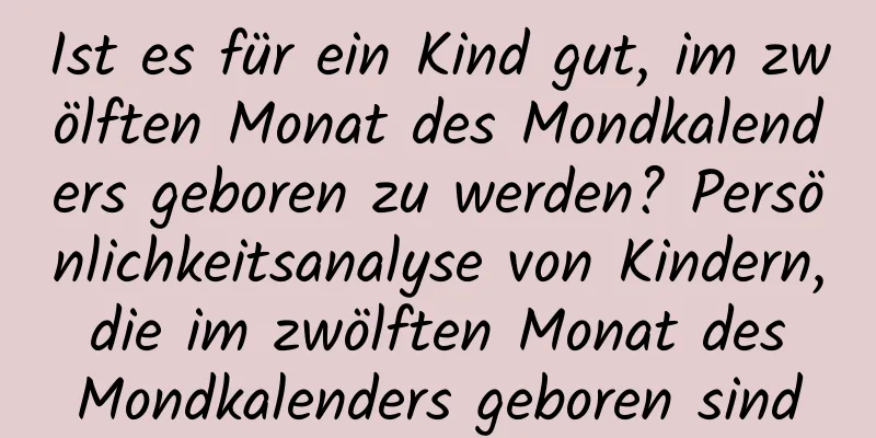 Ist es für ein Kind gut, im zwölften Monat des Mondkalenders geboren zu werden? Persönlichkeitsanalyse von Kindern, die im zwölften Monat des Mondkalenders geboren sind