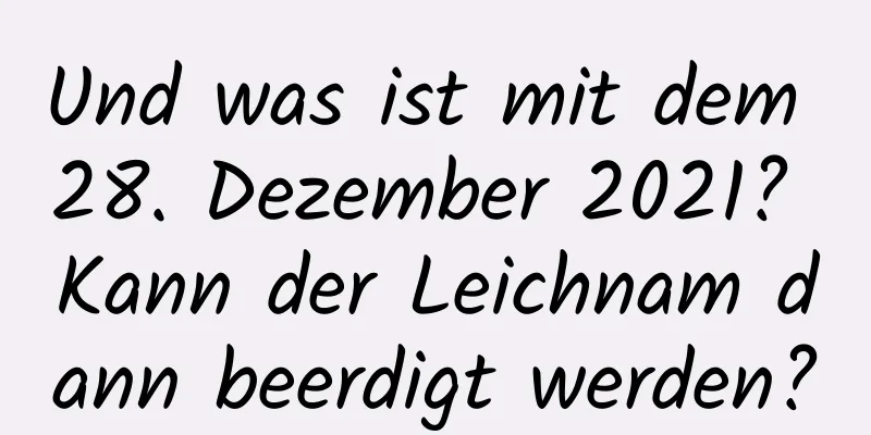 Und was ist mit dem 28. Dezember 2021? Kann der Leichnam dann beerdigt werden?