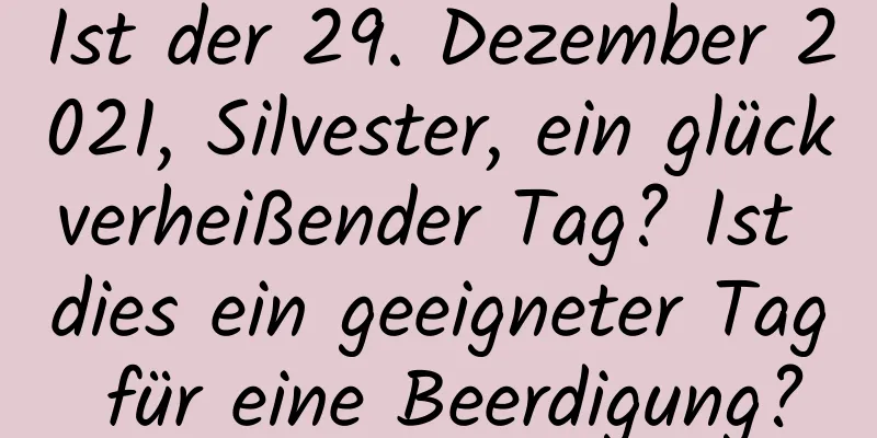 Ist der 29. Dezember 2021, Silvester, ein glückverheißender Tag? Ist dies ein geeigneter Tag für eine Beerdigung?